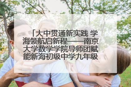 大中贯通新实践 学海领航启新程——南京大学数学学院导师团赋能新海初级中学九年级学子生涯规划