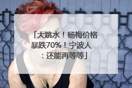 大跳水！杨梅价格暴跌70%！宁波人：还能再等等