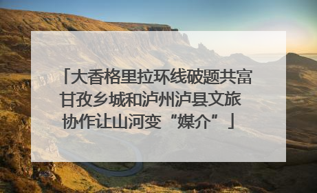 大香格里拉环线破题共富 甘孜乡城和泸州泸县文旅协作让山河变“媒介”