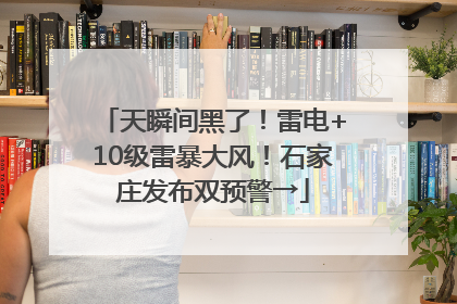 天瞬间黑了！雷电+10级雷暴大风！石家庄发布双预警→