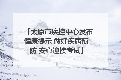 太原市疾控中心发布健康提示 做好疾病预防 安心迎接考试