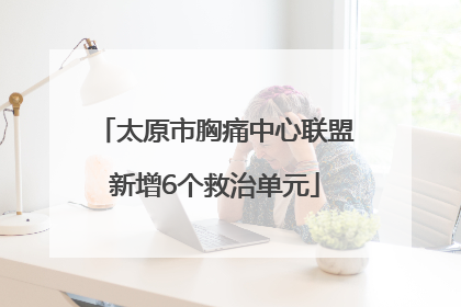 太原市胸痛中心联盟新增6个救治单元
