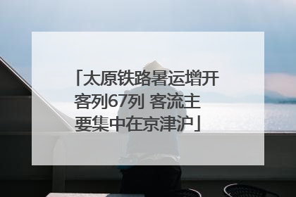 太原铁路暑运增开客列67列 客流主要集中在京津沪