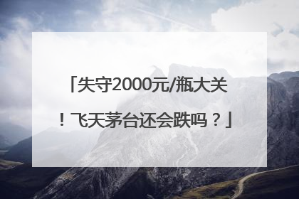 失守2000元/瓶大关！飞天茅台还会跌吗？