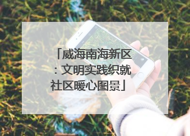 威海南海新区：文明实践织就社区暖心图景