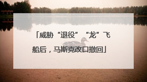 威胁“退役”“龙”飞船后，马斯克改口撤回