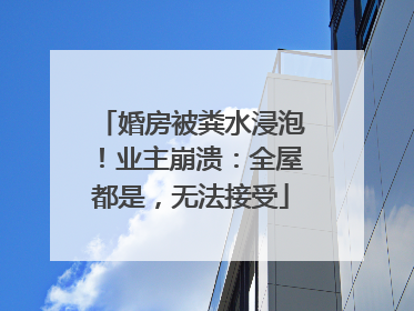 婚房被粪水浸泡！业主崩溃：全屋都是，无法接受