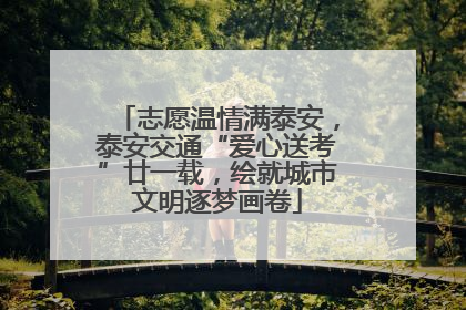 志愿温情满泰安，泰安交通“爱心送考”廿一载，绘就城市文明逐梦画卷
