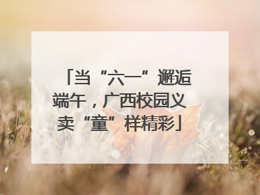 当“六一”邂逅端午，广西校园义卖“童”样精彩