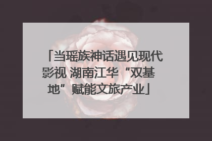 当瑶族神话遇见现代影视 湖南江华“双基地”赋能文旅产业