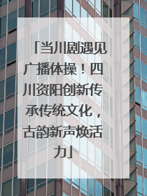 当川剧遇见广播体操！四川资阳创新传承传统文化，古韵新声焕活力