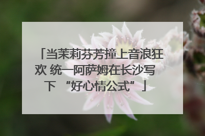 当茉莉芬芳撞上音浪狂欢 统一阿萨姆在长沙写下 “好心情公式”