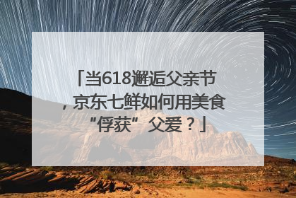 当618邂逅父亲节，京东七鲜如何用美食“俘获”父爱？