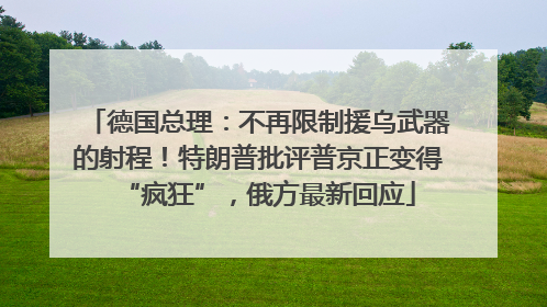 德国总理：不再限制援乌武器的射程！特朗普批评普京正变得“疯狂”，俄方最新回应