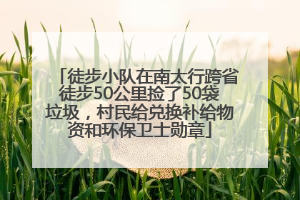 徒步小队在南太行跨省徒步50公里捡了50袋垃圾，村民给兑换补给物资和环保卫士勋章