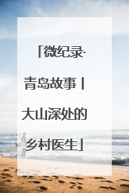 微纪录·青岛故事丨大山深处的乡村医生