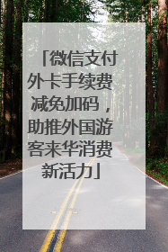 微信支付外卡手续费减免加码，助推外国游客来华消费新活力