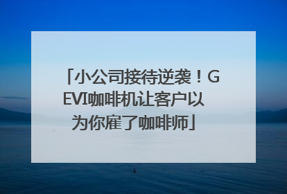 小公司接待逆袭！GEVI咖啡机让客户以为你雇了咖啡师