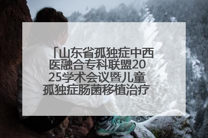 山东省孤独症中西医融合专科联盟2025学术会议暨儿童孤独症肠菌移植治疗技术培训举办
