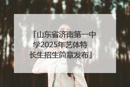 山东省济南第一中学2025年艺体特长生招生简章发布