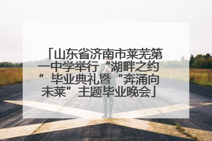 山东省济南市莱芜第一中学举行“湖畔之约”毕业典礼暨“奔涌向未莱”主题毕业晚会