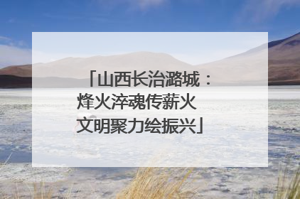 山西长治潞城：烽火淬魂传薪火 文明聚力绘振兴