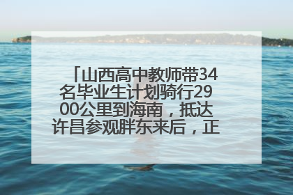 山西高中教师带34名毕业生计划骑行2900公里到海南，抵达许昌参观胖东来后，正式开启骑行之旅