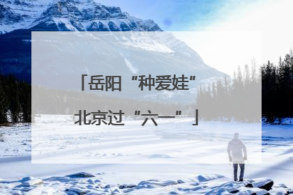 岳阳“种爱娃” 北京过“六一”