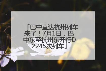 巴中直达杭州列车来了！7月1日，巴中东至杭州东开行D2245次列车