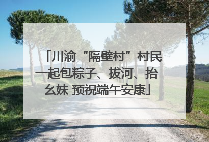 川渝“隔壁村”村民一起包粽子、拔河、抬幺妹 预祝端午安康