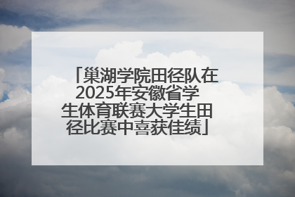 巢湖学院田径队在2025年安徽省学生体育联赛大学生田径比赛中喜获佳绩