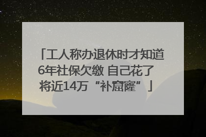 工人称办退休时才知道6年社保欠缴 自己花了将近14万“补窟窿”