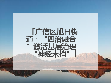 广信区旭日街道：“四治融合”激活基层治理“神经末梢”