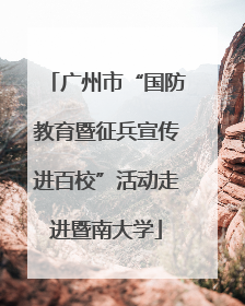 广州市“国防教育暨征兵宣传进百校”活动走进暨南大学