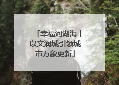 幸福河湖海丨以文润城引领城市万象更新