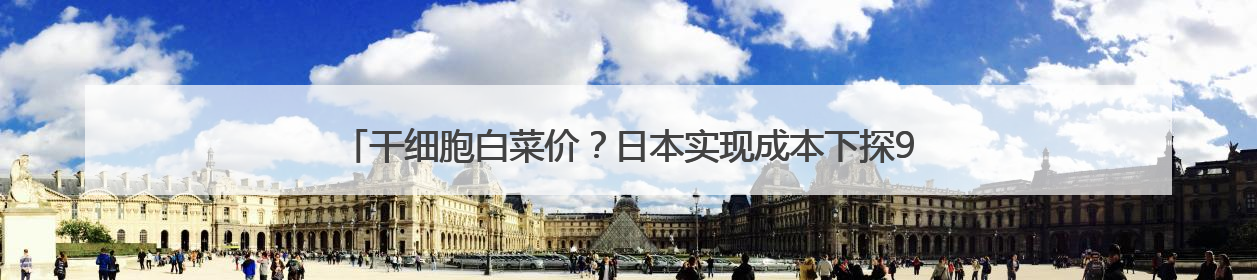 干细胞白菜价？日本实现成本下探98%，尖端科技或成“全民福利”