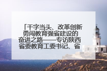 干字当头、改革创新 勇闯教育强省建设的奋进之路——专访陕西省委教育工委书记、省教育厅厅长王树声