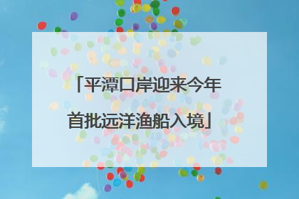 平潭口岸迎来今年首批远洋渔船入境