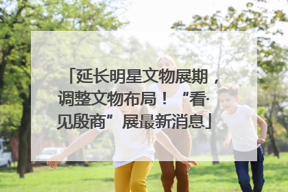 延长明星文物展期，调整文物布局！“看·见殷商”展最新消息