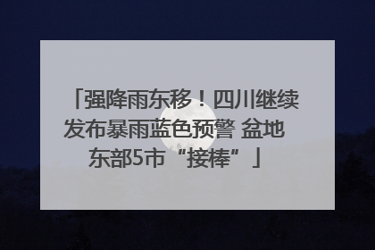 强降雨东移！四川继续发布暴雨蓝色预警 盆地东部5市“接棒”
