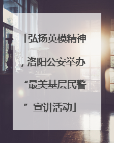 弘扬英模精神，洛阳公安举办“最美基层民警”宣讲活动