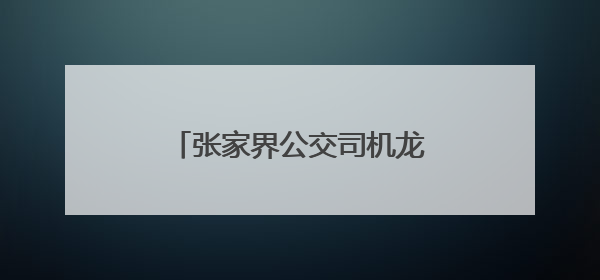 张家界公交司机龙用军书写医者仁心之外的温暖篇章