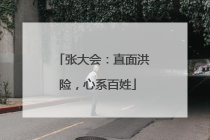 张大会：直面洪险，心系百姓