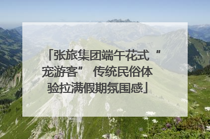 张旅集团端午花式“宠游客” 传统民俗体验拉满假期氛围感
