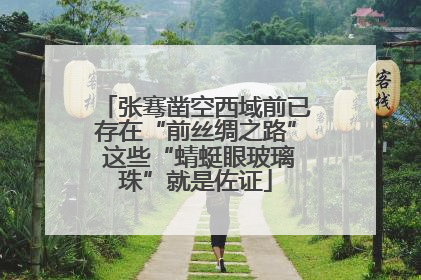 张骞凿空西域前已存在“前丝绸之路” 这些“蜻蜓眼玻璃珠”就是佐证