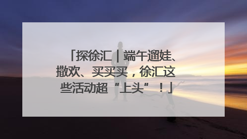 探徐汇｜端午遛娃、撒欢、买买买，徐汇这些活动超“上头”！