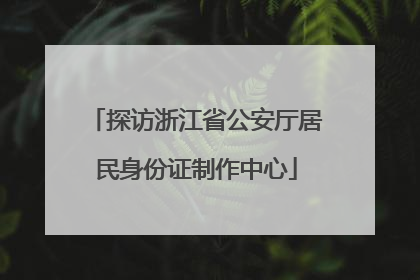 探访浙江省公安厅居民身份证制作中心