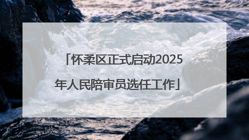 怀柔区正式启动2025年人民陪审员选任工作