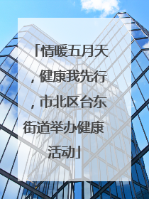 情暖五月天，健康我先行，市北区台东街道举办健康活动
