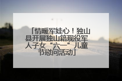情暖军娃心！独山县开展独山籍现役军人子女“六一”儿童节慰问活动